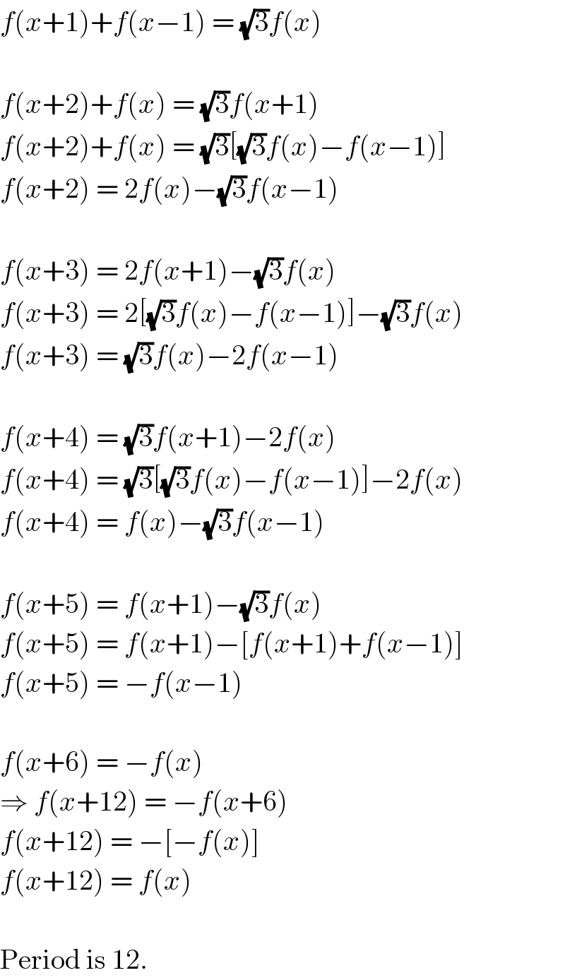 f(x+1)+f(x−1) = (√3)f(x)    f(x+2)+f(x) = (√3)f(x+1)  f(x+2)+f(x) = (√3)[(√3)f(x)−f(x−1)]  f(x+2) = 2f(x)−(√3)f(x−1)    f(x+3) = 2f(x+1)−(√3)f(x)  f(x+3) = 2[(√3)f(x)−f(x−1)]−(√3)f(x)  f(x+3) = (√3)f(x)−2f(x−1)    f(x+4) = (√3)f(x+1)−2f(x)  f(x+4) = (√3)[(√3)f(x)−f(x−1)]−2f(x)  f(x+4) = f(x)−(√3)f(x−1)    f(x+5) = f(x+1)−(√3)f(x)  f(x+5) = f(x+1)−[f(x+1)+f(x−1)]  f(x+5) = −f(x−1)    f(x+6) = −f(x)  ⇒ f(x+12) = −f(x+6)  f(x+12) = −[−f(x)]  f(x+12) = f(x)    Period is 12.  
