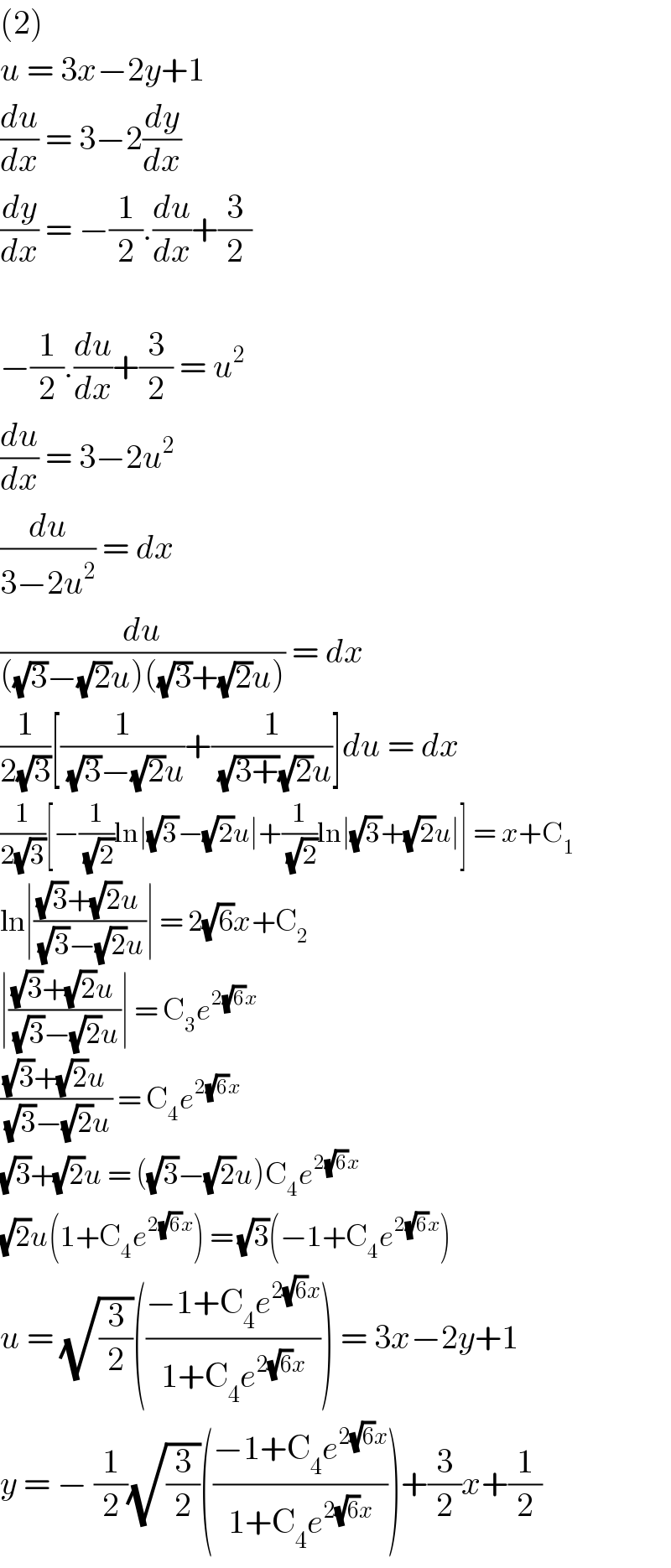 (2)  u = 3x−2y+1  (du/dx) = 3−2(dy/dx)  (dy/dx) = −(1/2).(du/dx)+(3/2)    −(1/2).(du/dx)+(3/2) = u^2   (du/dx) = 3−2u^2   (du/(3−2u^2 )) = dx  (du/(((√3)−(√2)u)((√3)+(√2)u))) = dx  (1/(2(√3)))[(1/( (√3)−(√2)u))+(1/( (√(3+))(√2)u))]du = dx  (1/(2(√3)))[−(1/( (√2)))ln∣(√3)−(√2)u∣+(1/( (√2)))ln∣(√3)+(√2)u∣] = x+C_1   ln∣(((√3)+(√2)u)/( (√3)−(√2)u))∣ = 2(√6)x+C_2   ∣(((√3)+(√2)u)/( (√3)−(√2)u))∣ = C_3 e^(2(√6)x)   (((√3)+(√2)u)/( (√3)−(√2)u)) = C_4 e^(2(√6)x)   (√3)+(√2)u = ((√3)−(√2)u)C_4 e^(2(√6)x)   (√2)u(1+C_4 e^(2(√6)x) ) = (√3)(−1+C_4 e^(2(√6)x) )  u = (√(3/2))(((−1+C_4 e^(2(√6)x) )/(1+C_4 e^(2(√6)x) ))) = 3x−2y+1  y = − (1/2)(√(3/2))(((−1+C_4 e^(2(√6)x) )/(1+C_4 e^(2(√6)x) )))+(3/2)x+(1/2)  