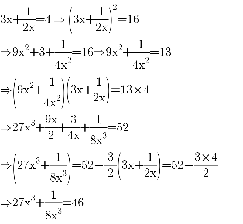 3x+(1/(2x))=4 ⇒ (3x+(1/(2x)))^2 =16  ⇒9x^2 +3+(1/(4x^2 ))=16⇒9x^2 +(1/(4x^2 ))=13  ⇒(9x^2 +(1/(4x^2 )))(3x+(1/(2x)))=13×4  ⇒27x^3 +((9x)/2)+(3/(4x))+(1/(8x^3 ))=52  ⇒(27x^3 +(1/(8x^3 )))=52−(3/2)(3x+(1/(2x)))=52−((3×4)/2)  ⇒27x^3 +(1/(8x^3 ))=46  