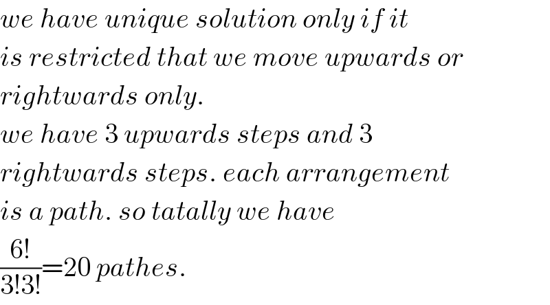 we have unique solution only if it  is restricted that we move upwards or  rightwards only.  we have 3 upwards steps and 3  rightwards steps. each arrangement  is a path. so tatally we have  ((6!)/(3!3!))=20 pathes.  