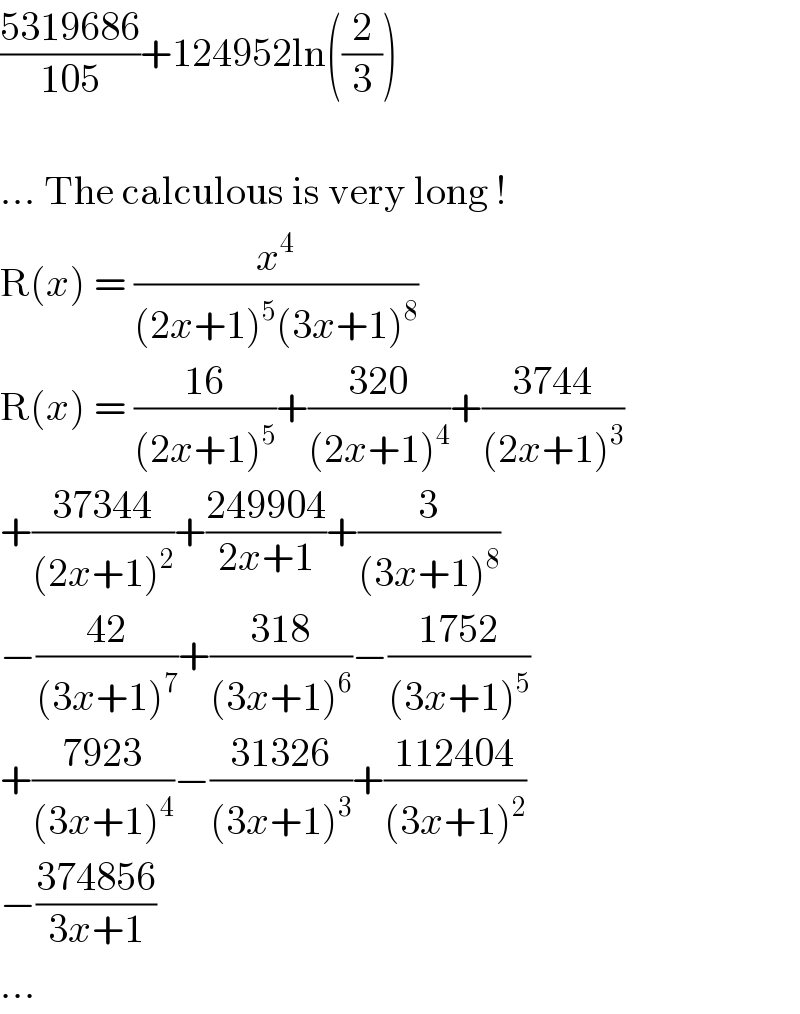 ((5319686)/(105))+124952ln((2/3))    ... The calculous is very long !  R(x) = (x^4 /((2x+1)^5 (3x+1)^8 ))  R(x) = ((16)/((2x+1)^5 ))+((320)/((2x+1)^4 ))+((3744)/((2x+1)^3 ))  +((37344)/((2x+1)^2 ))+((249904)/(2x+1))+(3/((3x+1)^8 ))  −((42)/((3x+1)^7 ))+((318)/((3x+1)^6 ))−((1752)/((3x+1)^5 ))  +((7923)/((3x+1)^4 ))−((31326)/((3x+1)^3 ))+((112404)/((3x+1)^2 ))  −((374856)/(3x+1))  ...  