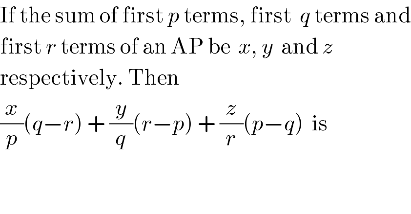 If the sum of first p terms, first  q terms and  first r terms of an AP be  x, y  and z   respectively. Then  (x/p)(q−r) + (y/q)(r−p) + (z/r)(p−q)  is  