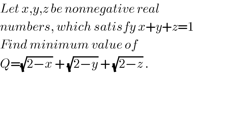 Let x,y,z be nonnegative real  numbers, which satisfy x+y+z=1  Find minimum value of   Q=(√(2−x)) + (√(2−y)) + (√(2−z)) .  