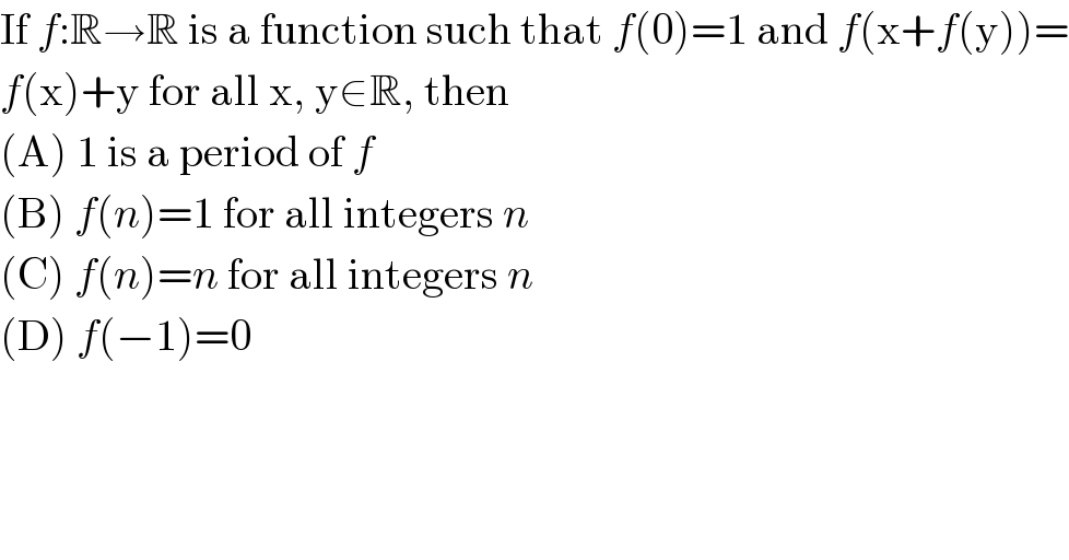 If f:R→R is a function such that f(0)=1 and f(x+f(y))=  f(x)+y for all x, y∈R, then  (A) 1 is a period of f  (B) f(n)=1 for all integers n  (C) f(n)=n for all integers n  (D) f(−1)=0  