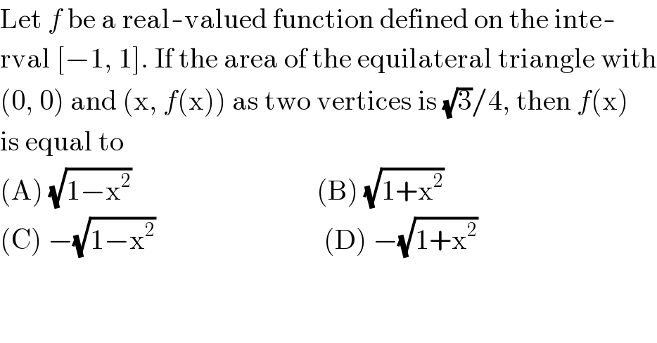 Let f be a real-valued function defined on the inte-  rval [−1, 1]. If the area of the equilateral triangle with  (0, 0) and (x, f(x)) as two vertices is (√3)/4, then f(x)  is equal to  (A) (√(1−x^2 ))                                 (B) (√(1+x^2 ))  (C) −(√(1−x^2 ))                              (D) −(√(1+x^2 ))  