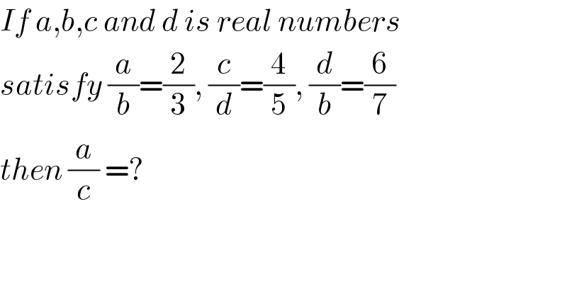 If a,b,c and d is real numbers  satisfy (a/b)=(2/3), (c/d)=(4/5), (d/b)=(6/7)  then (a/c) =?  