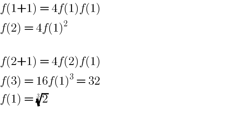 f(1+1) = 4f(1)f(1)  f(2) = 4f(1)^2     f(2+1) = 4f(2)f(1)  f(3) = 16f(1)^3  = 32  f(1) = (2)^(1/3)     
