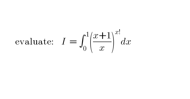               evaluate:    I  = ∫_0 ^( 1) (((x+1)/x))^(x!) dx      