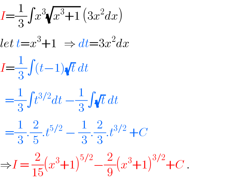 I=(1/3)∫x^3 (√(x^3 +1)) (3x^2 dx)  let t=x^3 +1   ⇒ dt=3x^2 dx  I=(1/3)∫(t−1)(√t) dt    =(1/3)∫t^(3/2) dt −(1/3)∫(√t) dt    =(1/3).(2/5).t^(5/2)  − (1/3).(2/3).t^(3/2)  +C  ⇒I = (2/(15))(x^3 +1)^(5/2) −(2/9)(x^3 +1)^(3/2) +C .  