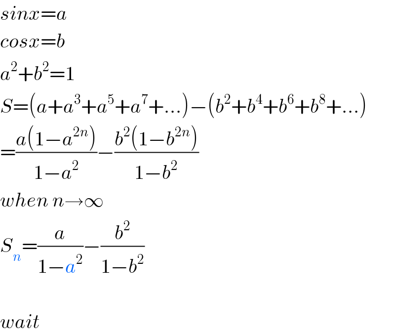 sinx=a  cosx=b  a^2 +b^2 =1  S=(a+a^3 +a^5 +a^7 +...)−(b^2 +b^4 +b^6 +b^8 +...)  =((a(1−a^(2n) ))/(1−a^2 ))−((b^2 (1−b^(2n) ))/(1−b^2 ))  when n→∞  S_n =(a/(1−a^2 ))−(b^2 /(1−b^2 ))     wait  
