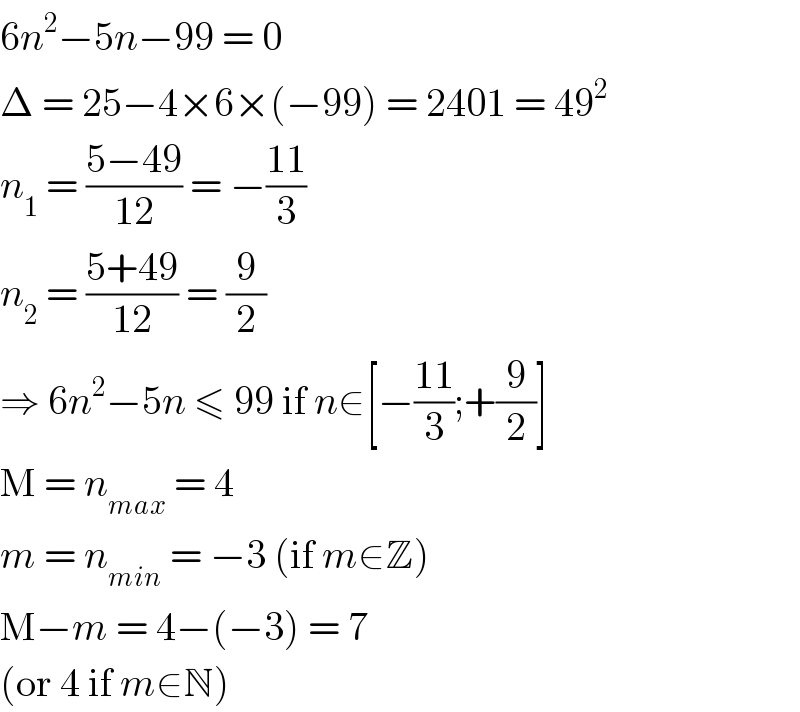6n^2 −5n−99 = 0  Δ = 25−4×6×(−99) = 2401 = 49^2   n_1  = ((5−49)/(12)) = −((11)/3)  n_2  = ((5+49)/(12)) = (9/2)  ⇒ 6n^2 −5n ≤ 99 if n∈[−((11)/3);+(9/2)]  M = n_(max)  = 4  m = n_(min)  = −3 (if m∈Z)  M−m = 4−(−3) = 7  (or 4 if m∈N)  