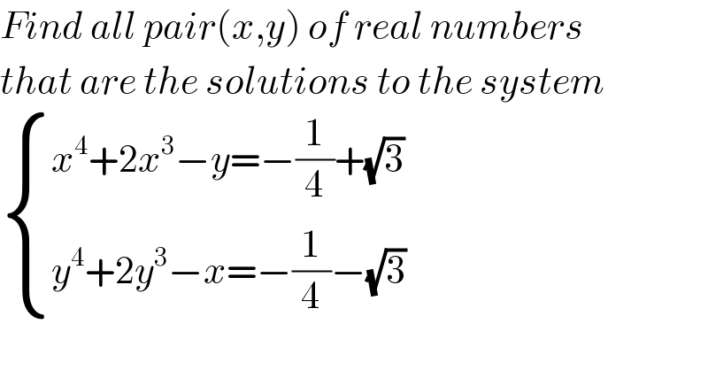 Find all pair(x,y) of real numbers  that are the solutions to the system   { ((x^4 +2x^3 −y=−(1/4)+(√3))),((y^4 +2y^3 −x=−(1/4)−(√3))) :}  