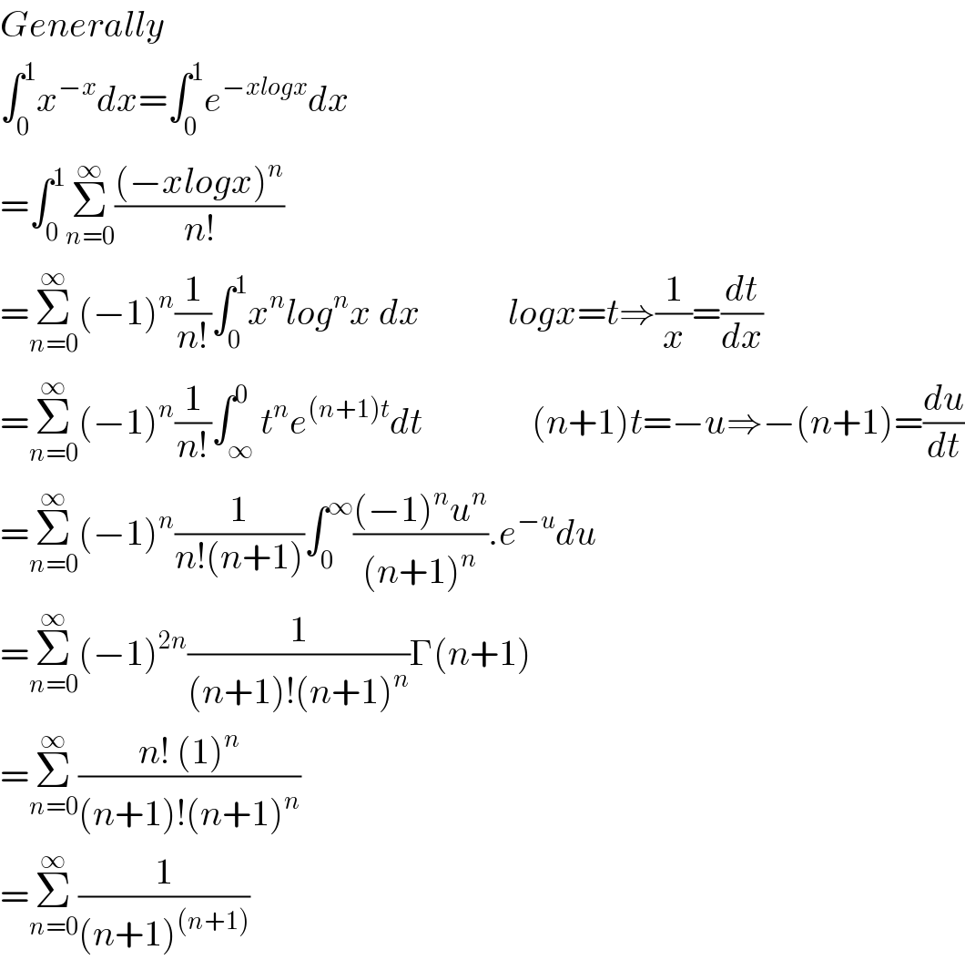 Generally  ∫_0 ^1 x^(−x) dx=∫_0 ^1 e^(−xlogx) dx  =∫_0 ^1 Σ_(n=0) ^∞ (((−xlogx)^n )/(n!))  =Σ_(n=0) ^∞ (−1)^n (1/(n!))∫_0 ^1 x^n log^n x dx            logx=t⇒(1/x)=(dt/dx)  =Σ_(n=0) ^∞ (−1)^n (1/(n!))∫_∞ ^0 t^n e^((n+1)t) dt               (n+1)t=−u⇒−(n+1)=(du/dt)  =Σ_(n=0) ^∞ (−1)^n (1/(n!(n+1)))∫_0 ^∞ (((−1)^n u^n )/((n+1)^n )).e^(−u) du  =Σ_(n=0) ^∞ (−1)^(2n) (1/((n+1)!(n+1)^n ))Γ(n+1)  =Σ_(n=0) ^∞ ((n! (1)^n )/((n+1)!(n+1)^n ))  =Σ_(n=0) ^∞ (1/((n+1)^((n+1)) ))  