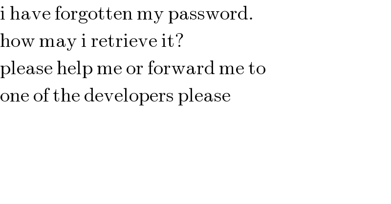 i have forgotten my password.  how may i retrieve it?  please help me or forward me to  one of the developers please  