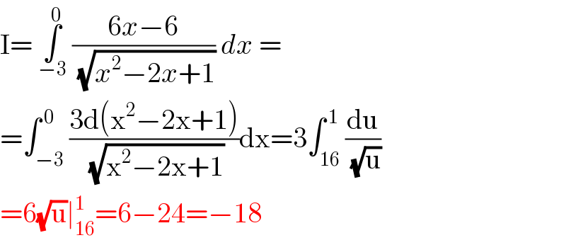 I= ∫_(−3) ^0  ((6x−6)/( (√(x^2 −2x+1)))) dx =  =∫_(−3) ^( 0) ((3d(x^2 −2x+1))/( (√(x^2 −2x+1))))dx=3∫_(16) ^( 1) (du/( (√u)))  =6(√u)∣_(16) ^1 =6−24=−18  