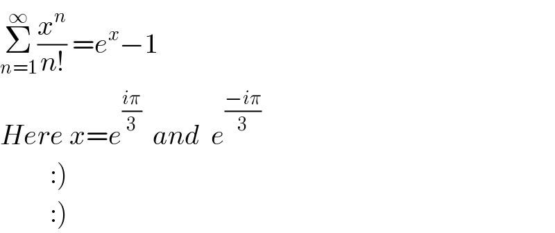 Σ_(n=1) ^∞ (x^n /(n!)) =e^x −1  Here x=e^((iπ)/3)   and  e^((−iπ)/3)            :)           :)  