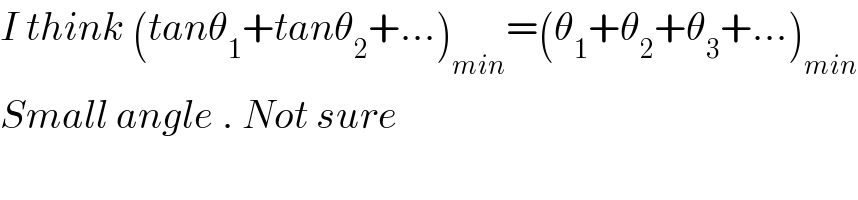 I think (tanθ_1 +tanθ_2 +...)_(min) =(θ_1 +θ_2 +θ_3 +...)_(min)   Small angle . Not sure   
