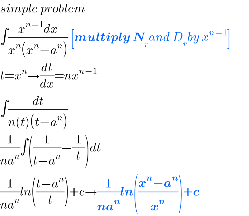 simple problem  ∫((x^(n−1) dx)/(x^n (x^n −a^n ))) [multiply N_r and D_r by x^(n−1) ]  t=x^n →(dt/dx)=nx^(n−1)   ∫(dt/(n(t)(t−a^n )))  (1/(na^n ))∫((1/(t−a^n ))−(1/t))dt  (1/(na^n ))ln(((t−a^n )/t))+c→(1/(na^n ))ln(((x^n −a^n )/x^n ))+c  