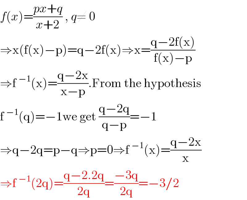 f(x)=((px+q)/(x+2)) , q≠ 0  ⇒x(f(x)−p)=q−2f(x)⇒x=((q−2f(x))/(f(x)−p))  ⇒f^(−1) (x)=((q−2x)/(x−p)).From the hypothesis  f^(−1) (q)=−1we get ((q−2q)/(q−p))=−1  ⇒q−2q=p−q⇒p=0⇒f^(−1) (x)=((q−2x)/x)  ⇒f^(−1) (2q)=((q−2.2q)/(2q))=((−3q)/(2q))=−3/2  