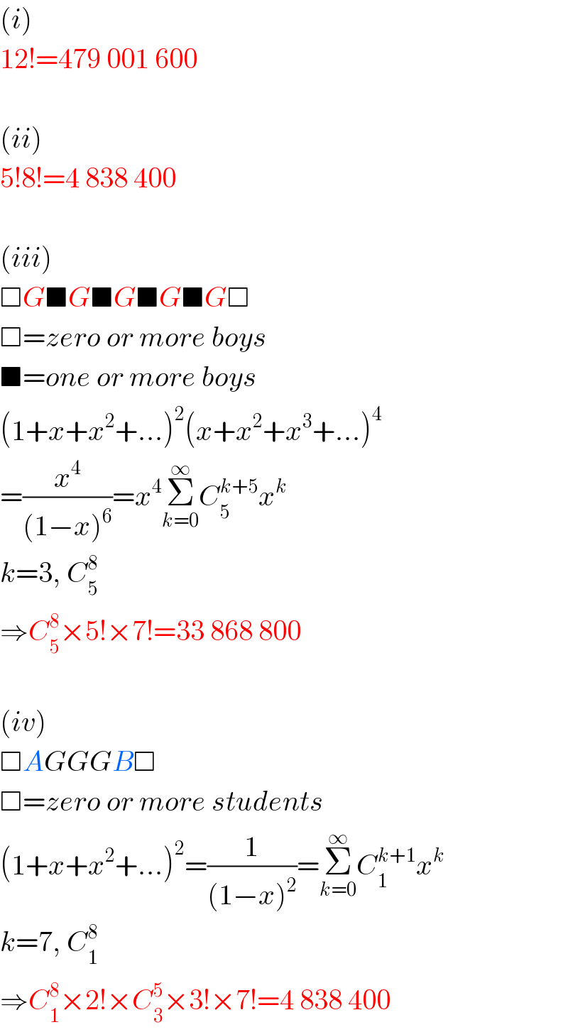 (i)  12!=479 001 600    (ii)  5!8!=4 838 400    (iii)  □G■G■G■G■G□  □=zero or more boys  ■=one or more boys  (1+x+x^2 +...)^2 (x+x^2 +x^3 +...)^4   =(x^4 /((1−x)^6 ))=x^4 Σ_(k=0) ^∞ C_5 ^(k+5) x^k   k=3, C_5 ^8   ⇒C_5 ^8 ×5!×7!=33 868 800    (iv)  □AGGGB□  □=zero or more students  (1+x+x^2 +...)^2 =(1/((1−x)^2 ))=Σ_(k=0) ^∞ C_1 ^(k+1) x^k   k=7, C_1 ^8   ⇒C_1 ^8 ×2!×C_3 ^5 ×3!×7!=4 838 400  