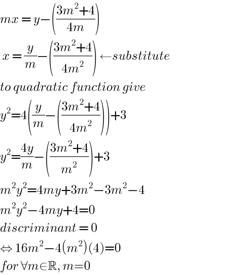 mx = y−(((3m^2 +4)/(4m)))   x = (y/m)−(((3m^2 +4)/(4m^2 ))) ←substitute  to quadratic function give  y^2 =4((y/m)−(((3m^2 +4)/(4m^2 ))))+3  y^2 =((4y)/m)−(((3m^2 +4)/m^2 ))+3  m^2 y^2 =4my+3m^2 −3m^2 −4  m^2 y^2 −4my+4=0  discriminant = 0  ⇔ 16m^2 −4(m^2 )(4)=0  for ∀m∈R, m≠0  