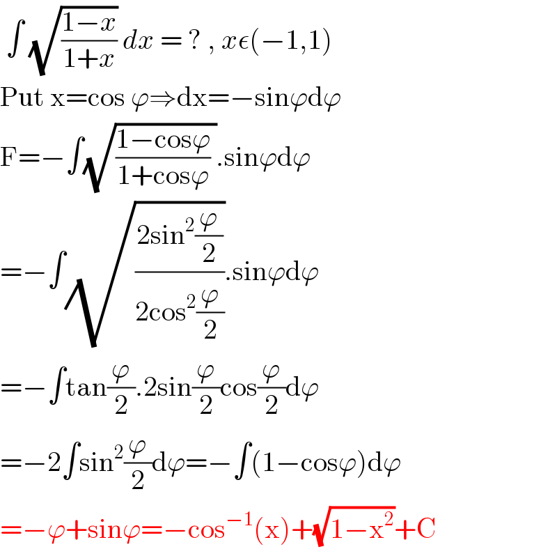  ∫ (√((1−x)/(1+x))) dx = ? , xε(−1,1)  Put x=cos ϕ⇒dx=−sinϕdϕ  F=−∫(√(((1−cosϕ)/(1+cosϕ)) )).sinϕdϕ  =−∫(√((2sin^2 (ϕ/2))/(2cos^2 (ϕ/2)))).sinϕdϕ  =−∫tan(ϕ/2).2sin(ϕ/2)cos(ϕ/2)dϕ  =−2∫sin^2 (ϕ/2)dϕ=−∫(1−cosϕ)dϕ  =−ϕ+sinϕ=−cos^(−1) (x)+(√(1−x^2 ))+C  