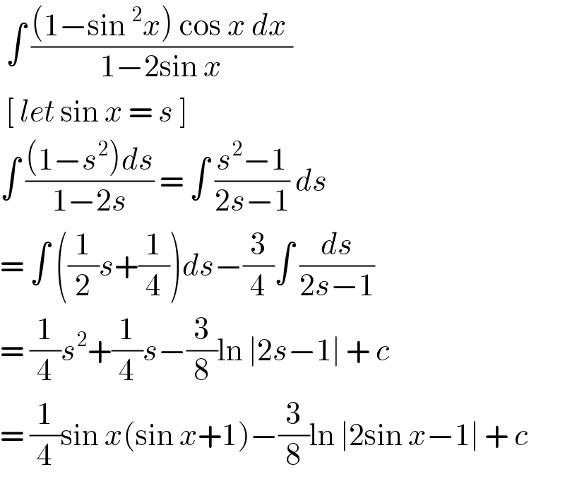  ∫ (((1−sin^2 x) cos x dx )/(1−2sin x))   [ let sin x = s ]  ∫ (((1−s^2 )ds)/(1−2s)) = ∫ ((s^2 −1)/(2s−1)) ds  = ∫ ((1/2)s+(1/4))ds−(3/4)∫ (ds/(2s−1))  = (1/4)s^2 +(1/4)s−(3/8)ln ∣2s−1∣ + c  = (1/4)sin x(sin x+1)−(3/8)ln ∣2sin x−1∣ + c  