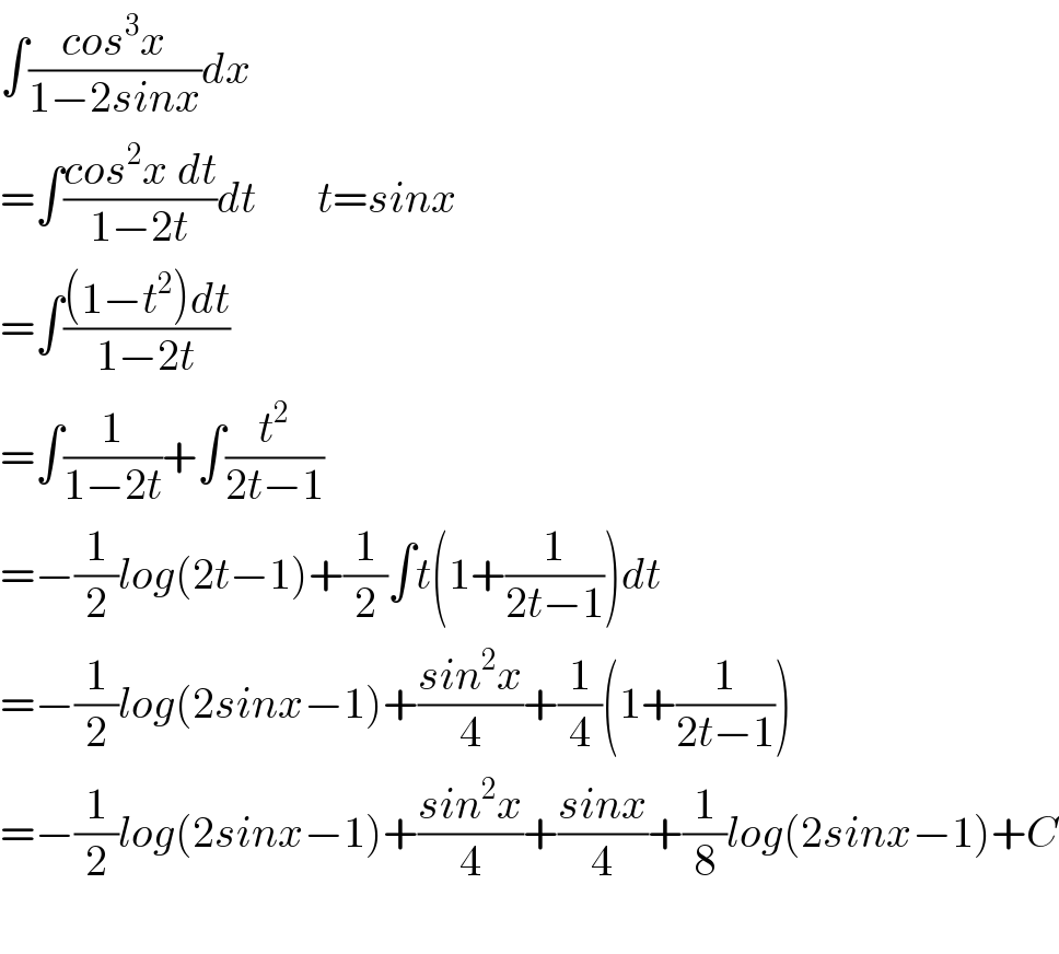 ∫((cos^3 x)/(1−2sinx))dx  =∫((cos^2 x dt)/(1−2t))dt       t=sinx  =∫(((1−t^2 )dt)/(1−2t))  =∫(1/(1−2t))+∫(t^2 /(2t−1))  =−(1/2)log(2t−1)+(1/2)∫t(1+(1/(2t−1)))dt  =−(1/2)log(2sinx−1)+((sin^2 x)/4)+(1/4)(1+(1/(2t−1)))  =−(1/2)log(2sinx−1)+((sin^2 x)/4)+((sinx)/4)+(1/8)log(2sinx−1)+C    