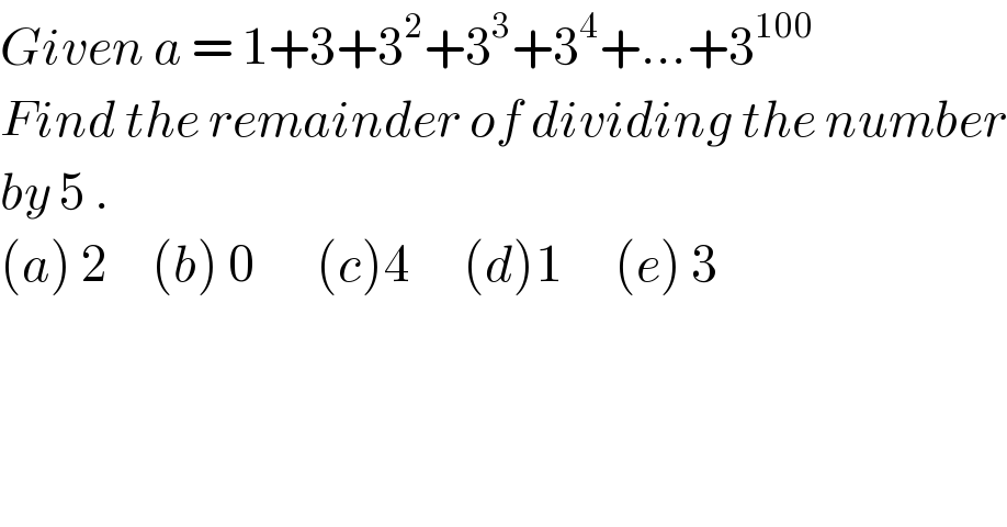 Given a = 1+3+3^2 +3^3 +3^4 +...+3^(100)   Find the remainder of dividing the number  by 5 .  (a) 2     (b) 0       (c)4      (d)1      (e) 3  
