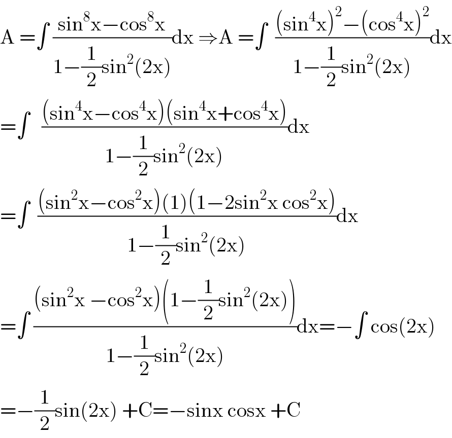 A =∫ ((sin^8 x−cos^8 x)/(1−(1/2)sin^2 (2x)))dx ⇒A =∫  (((sin^4 x)^2 −(cos^4 x)^2 )/(1−(1/2)sin^2 (2x)))dx  =∫   (((sin^4 x−cos^4 x)(sin^4 x+cos^4 x))/(1−(1/2)sin^2 (2x)))dx  =∫  (((sin^2 x−cos^2 x)(1)(1−2sin^2 x cos^2 x))/(1−(1/2)sin^2 (2x)))dx  =∫ (((sin^2 x −cos^2 x)(1−(1/2)sin^2 (2x)))/(1−(1/2)sin^2 (2x)))dx=−∫ cos(2x)  =−(1/2)sin(2x) +C=−sinx cosx +C  