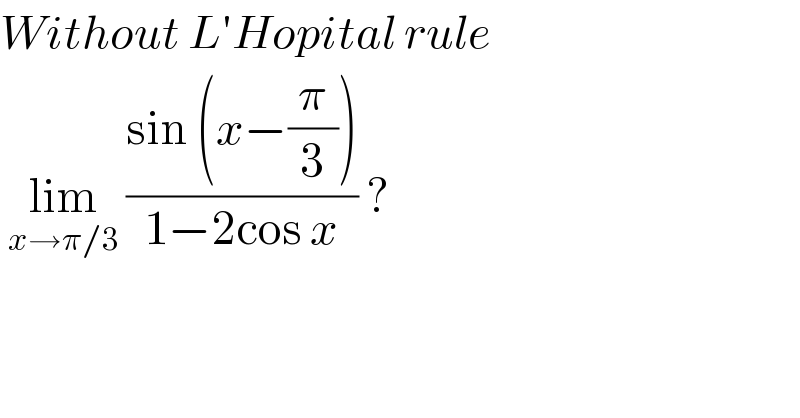 Without L′Hopital rule    lim_(x→π/3)  ((sin (x−(π/3)))/(1−2cos x)) ?  