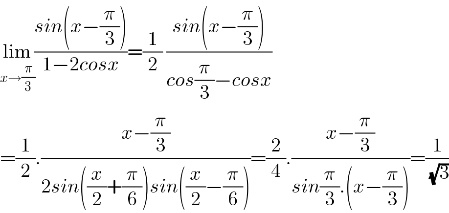 lim_(x→(π/3)) ((sin(x−(π/3)))/(1−2cosx))=(1/2) ((sin(x−(π/3)))/(cos(π/3)−cosx))  =(1/2).((x−(π/3))/(2sin((x/2)+(π/6))sin((x/2)−(π/6))))=(2/4).((x−(π/3))/(sin(π/3).(x−(π/3))))=(1/( (√3)))  