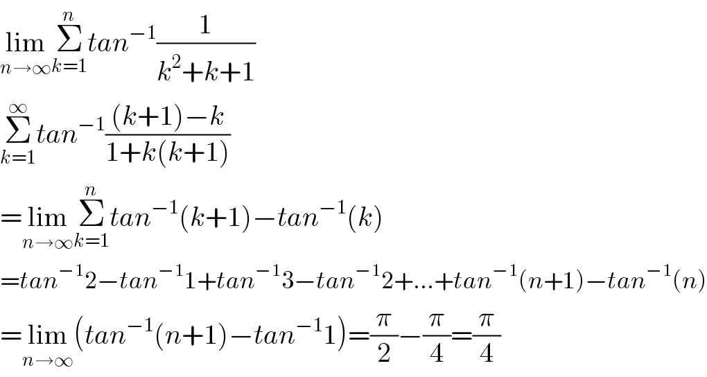 lim_(n→∞) Σ_(k=1) ^n tan^(−1) (1/(k^2 +k+1))  Σ_(k=1) ^∞ tan^(−1) (((k+1)−k)/(1+k(k+1)))  =lim_(n→∞) Σ_(k=1) ^n tan^(−1) (k+1)−tan^(−1) (k)  =tan^(−1) 2−tan^(−1) 1+tan^(−1) 3−tan^(−1) 2+...+tan^(−1) (n+1)−tan^(−1) (n)  =lim_(n→∞) (tan^(−1) (n+1)−tan^(−1) 1)=(π/2)−(π/4)=(π/4)  
