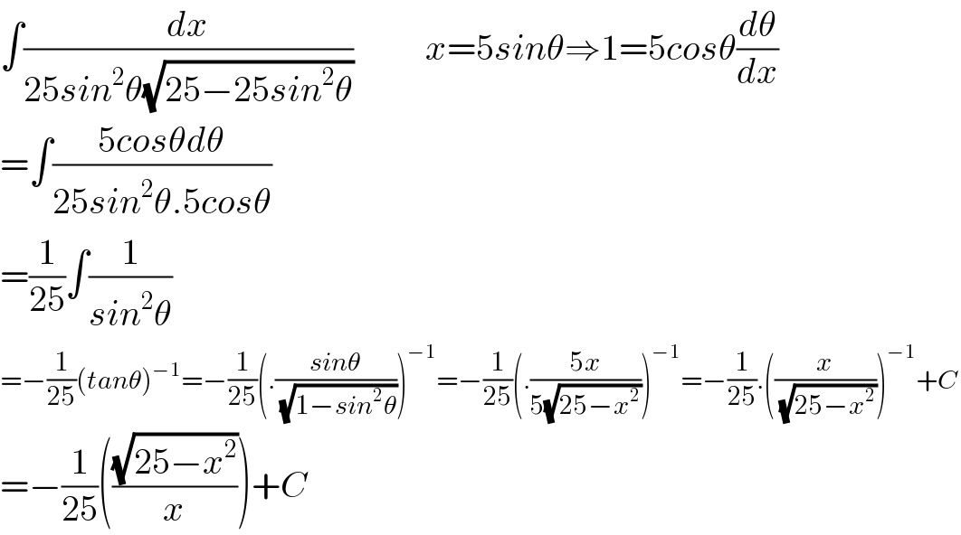 ∫(dx/(25sin^2 θ(√(25−25sin^2 θ))))          x=5sinθ⇒1=5cosθ(dθ/dx)  =∫((5cosθdθ)/(25sin^2 θ.5cosθ))  =(1/(25))∫(1/(sin^2 θ))  =−(1/(25))(tanθ)^(−1) =−(1/(25))(.((sinθ)/( (√(1−sin^2 θ)))))^(−1) =−(1/(25))(.((5x)/(5(√(25−x^2 )))))^(−1) =−(1/(25)).((x/( (√(25−x^2 )))))^(−1) +C  =−(1/(25))(((√(25−x^2 ))/x))+C  