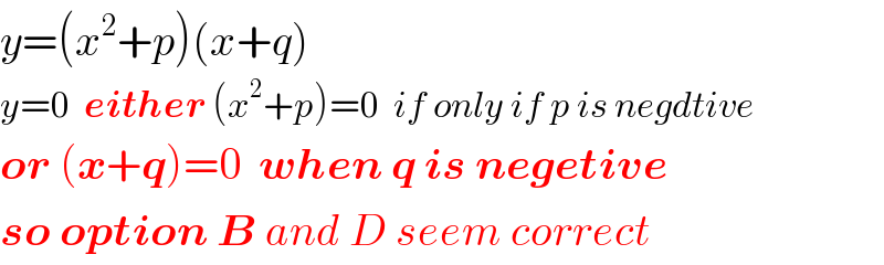 y=(x^2 +p)(x+q)  y=0  either (x^2 +p)=0  if only if p is negdtive  or (x+q)=0  when q is negetive  so option B and D seem correct  