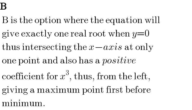 B   B is the option where the equation will   give exactly one real root when y=0   thus intersecting the x−axis at only   one point and also has a positive    coefficient for x^3 , thus, from the left,   giving a maximum point first before   minimum.  