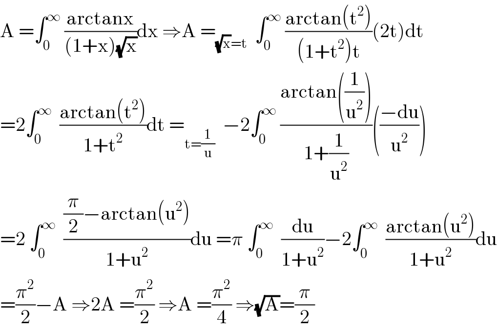 A =∫_0 ^∞  ((arctanx)/((1+x)(√x)))dx ⇒A =_((√x)=t)   ∫_0 ^∞  ((arctan(t^2 ))/((1+t^2 )t))(2t)dt  =2∫_0 ^∞   ((arctan(t^2 ))/(1+t^2 ))dt =_(t=(1/u))   −2∫_0 ^∞  ((arctan((1/u^2 )))/(1+(1/u^2 )))(((−du)/u^2 ))  =2 ∫_0 ^∞   (((π/2)−arctan(u^2 ))/(1+u^2 ))du =π ∫_0 ^∞   (du/(1+u^2 ))−2∫_0 ^∞   ((arctan(u^2 ))/(1+u^2 ))du  =(π^2 /2)−A ⇒2A =(π^2 /2) ⇒A =(π^2 /4) ⇒(√A)=(π/2)  