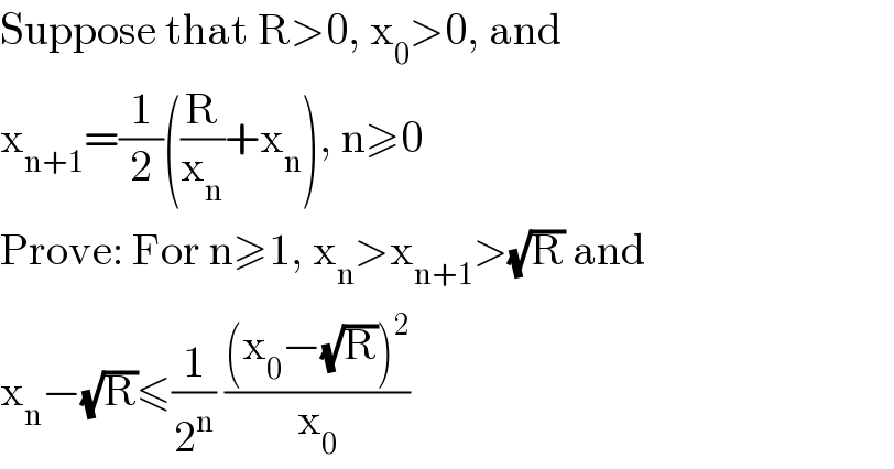 Suppose that R>0, x_0 >0, and  x_(n+1) =(1/2)((R/x_n )+x_n ), n≥0  Prove: For n≥1, x_n >x_(n+1) >(√R) and  x_n −(√R)≤(1/2^n ) (((x_0 −(√R))^2 )/x_0 )  