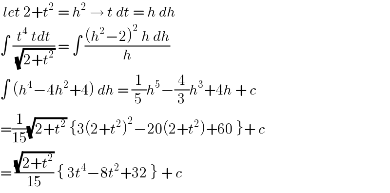  let 2+t^2  = h^2  → t dt = h dh   ∫ ((t^4  tdt)/( (√(2+t^2 )))) = ∫ (((h^2 −2)^2  h dh)/h)  ∫ (h^4 −4h^2 +4) dh = (1/5)h^5 −(4/3)h^3 +4h + c  =(1/(15))(√(2+t^2 )) {3(2+t^2 )^2 −20(2+t^2 )+60 }+ c  = ((√(2+t^2 ))/(15)) { 3t^4 −8t^2 +32 } + c   