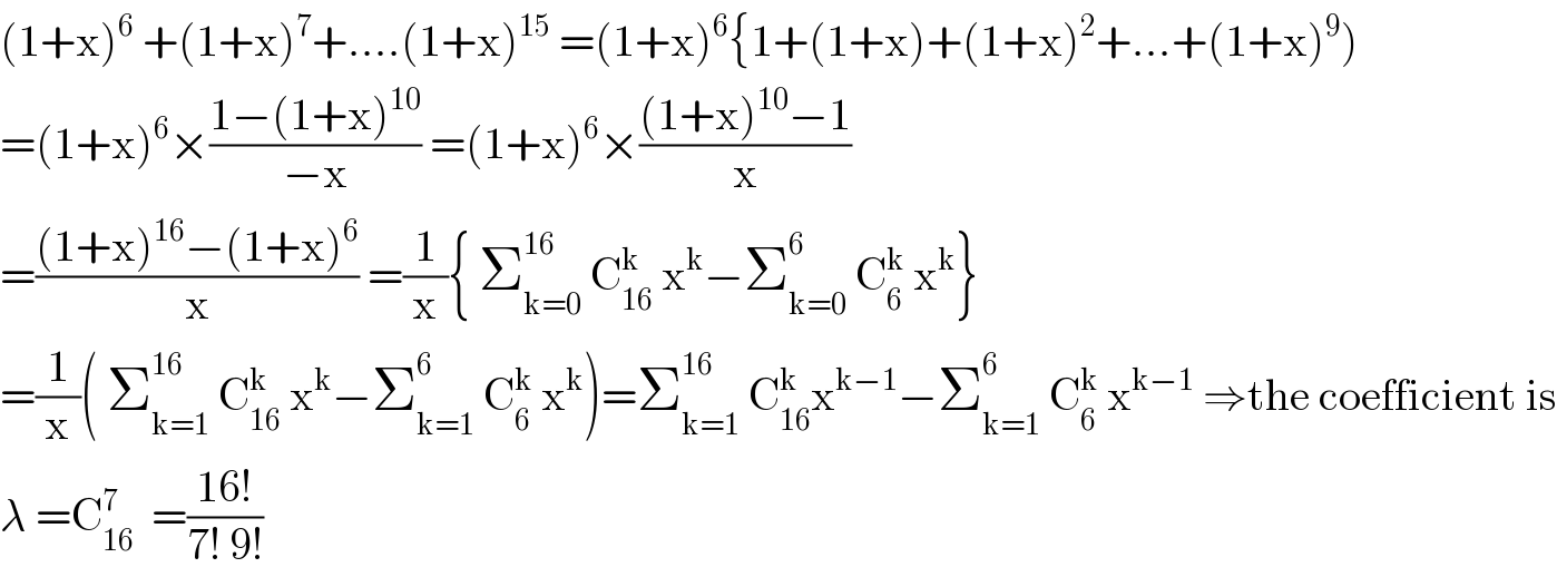 (1+x)^6  +(1+x)^7 +....(1+x)^(15)  =(1+x)^6 {1+(1+x)+(1+x)^2 +...+(1+x)^9 )  =(1+x)^6 ×((1−(1+x)^(10) )/(−x)) =(1+x)^6 ×(((1+x)^(10) −1)/x)  =(((1+x)^(16) −(1+x)^6 )/x) =(1/x){ Σ_(k=0) ^(16)  C_(16) ^k  x^k −Σ_(k=0) ^6  C_6 ^k  x^k }  =(1/x)( Σ_(k=1) ^(16)  C_(16) ^(k )  x^k −Σ_(k=1) ^6  C_6 ^k  x^k )=Σ_(k=1) ^(16)  C_(16) ^k x^(k−1) −Σ_(k=1) ^6  C_6 ^k  x^(k−1)  ⇒the coefficient is  λ =C_(16) ^7   =((16!)/(7! 9!))   