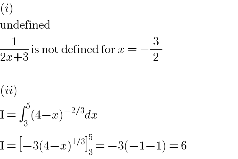 (i)  undefined  (1/(2x+3)) is not defined for x = −(3/2)    (ii)  I = ∫_3 ^5 (4−x)^(−2/3) dx  I = [−3(4−x)^(1/3) ]_3 ^5  = −3(−1−1) = 6  
