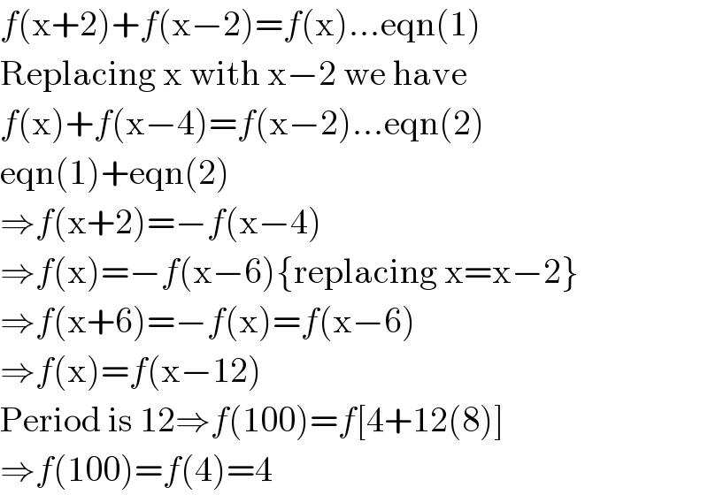 f(x+2)+f(x−2)=f(x)...eqn(1)  Replacing x with x−2 we have  f(x)+f(x−4)=f(x−2)...eqn(2)  eqn(1)+eqn(2)  ⇒f(x+2)=−f(x−4)  ⇒f(x)=−f(x−6){replacing x=x−2}  ⇒f(x+6)=−f(x)=f(x−6)  ⇒f(x)=f(x−12)  Period is 12⇒f(100)=f[4+12(8)]  ⇒f(100)=f(4)=4  