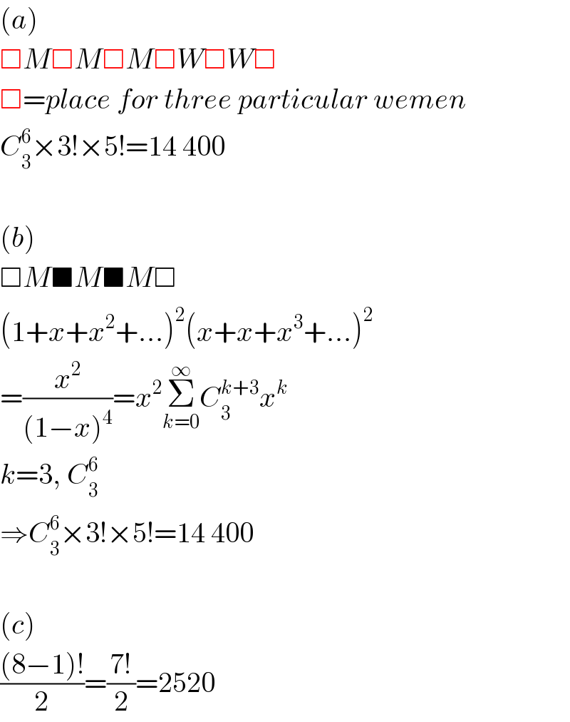 (a)  □M□M□M□W□W□  □=place for three particular wemen  C_3 ^6 ×3!×5!=14 400    (b)  □M■M■M□  (1+x+x^2 +...)^2 (x+x+x^3 +...)^2   =(x^2 /((1−x)^4 ))=x^2 Σ_(k=0) ^∞ C_3 ^(k+3) x^k   k=3, C_3 ^6   ⇒C_3 ^6 ×3!×5!=14 400    (c)  (((8−1)!)/2)=((7!)/2)=2520  