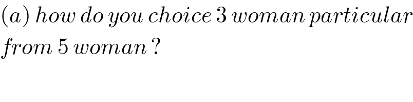 (a) how do you choice 3 woman particular  from 5 woman ?  
