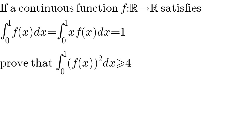 If a continuous function f:R→R satisfies  ∫_0 ^1 f(x)dx=∫_0 ^1 xf(x)dx=1  prove that ∫_0 ^1 (f(x))^2 dx≥4  
