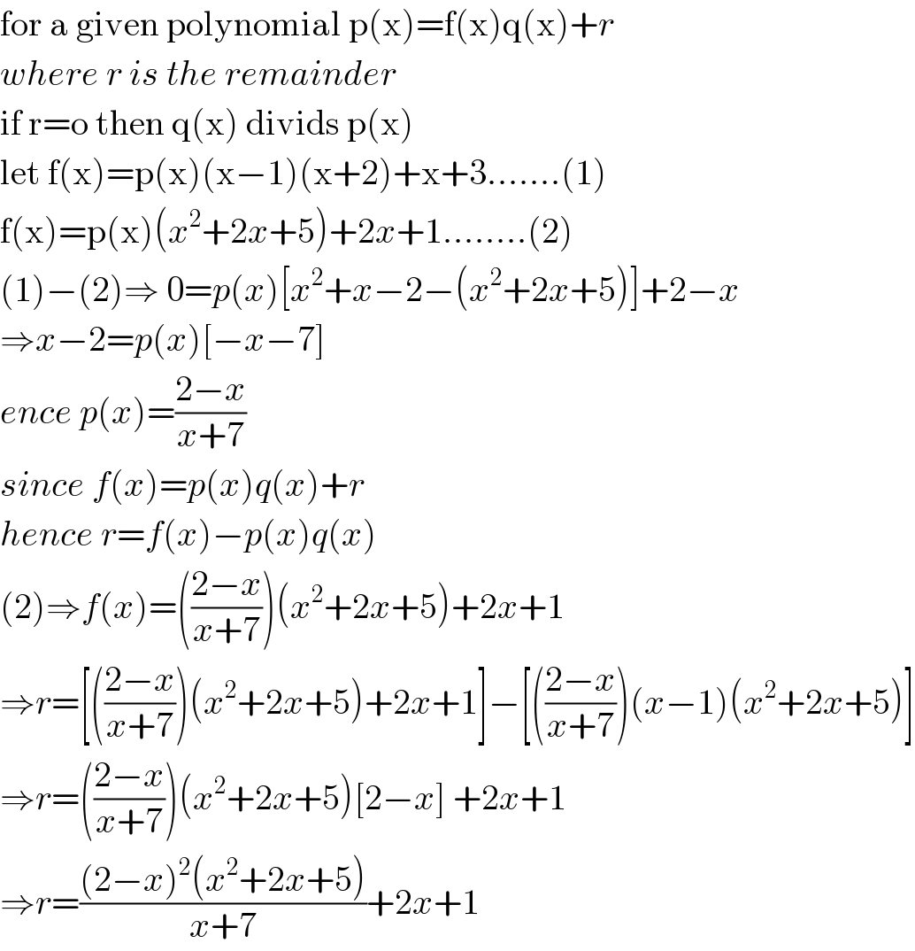 for a given polynomial p(x)=f(x)q(x)+r  where r is the remainder  if r=o then q(x) divids p(x)  let f(x)=p(x)(x−1)(x+2)+x+3.......(1)  f(x)=p(x)(x^2 +2x+5)+2x+1........(2)  (1)−(2)⇒ 0=p(x)[x^2 +x−2−(x^2 +2x+5)]+2−x  ⇒x−2=p(x)[−x−7]  ence p(x)=((2−x)/(x+7))  since f(x)=p(x)q(x)+r   hence r=f(x)−p(x)q(x)  (2)⇒f(x)=(((2−x)/(x+7)))(x^2 +2x+5)+2x+1  ⇒r=[(((2−x)/(x+7)))(x^2 +2x+5)+2x+1]−[(((2−x)/(x+7)))(x−1)(x^2 +2x+5)]  ⇒r=(((2−x)/(x+7)))(x^2 +2x+5)[2−x] +2x+1  ⇒r=(((2−x)^2 (x^2 +2x+5))/(x+7))+2x+1  