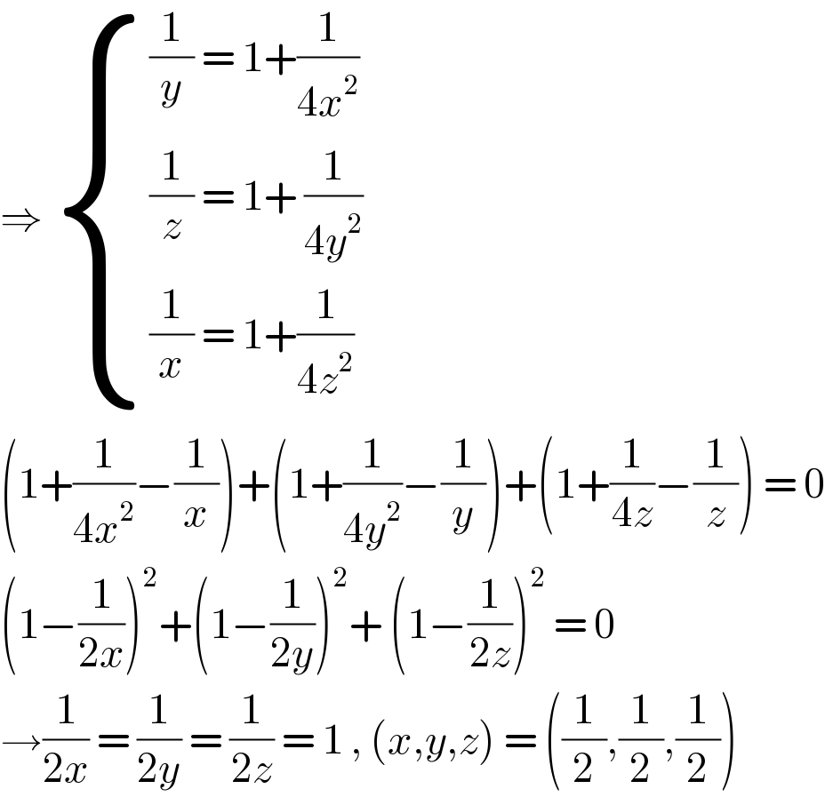⇒  { (((1/y) = 1+(1/(4x^2 )))),(((1/z) = 1+ (1/(4y^2 )))),(((1/x) = 1+(1/(4z^2 )))) :}  (1+(1/(4x^2 ))−(1/x))+(1+(1/(4y^2 ))−(1/y))+(1+(1/(4z))−(1/z)) = 0  (1−(1/(2x)))^2 +(1−(1/(2y)))^2 + (1−(1/(2z)))^2  = 0  →(1/(2x)) = (1/(2y)) = (1/(2z)) = 1 , (x,y,z) = ((1/2),(1/2),(1/2))  