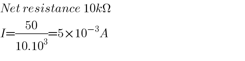 Net resistance 10kΩ  I=((50)/(10.10^3 ))=5×10^(−3) A  