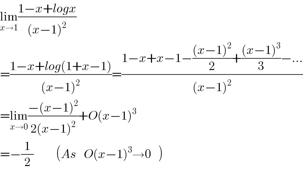 lim_(x→1) ((1−x+logx)/((x−1)^2 ))  =((1−x+log(1+x−1))/((x−1)^2 ))=((1−x+x−1−(((x−1)^2 )/2)+(((x−1)^3 )/3)−...)/((x−1)^2 ))  =lim_(x→0) ((−(x−1)^2 )/(2(x−1)^2 ))+O(x−1)^3   =−(1/2)         (As   O(x−1)^3 →0   )  