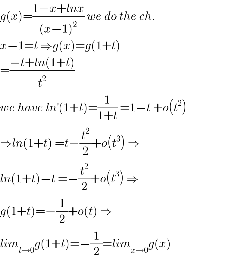 g(x)=((1−x+lnx)/((x−1)^2 )) we do the ch.  x−1=t ⇒g(x)=g(1+t)  =((−t+ln(1+t))/t^2 )  we have ln^′ (1+t)=(1/(1+t)) =1−t +o(t^2 )  ⇒ln(1+t) =t−(t^2 /2)+o(t^3 ) ⇒  ln(1+t)−t =−(t^2 /2)+o(t^3 ) ⇒  g(1+t)=−(1/2)+o(t) ⇒  lim_(t→0) g(1+t)=−(1/2)=lim_(x→0) g(x)  